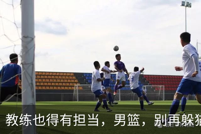教练也得有担当，男篮，别再躲猫猫了！